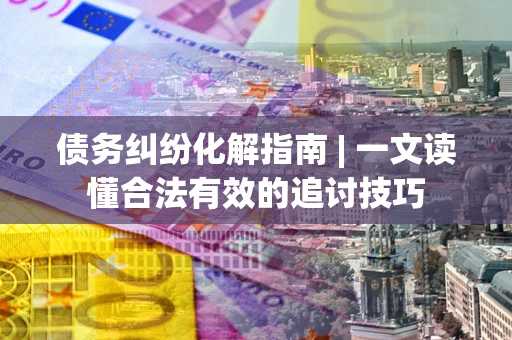 武汉债务纠纷化解指南 | 一文读懂合法有效的追讨技巧