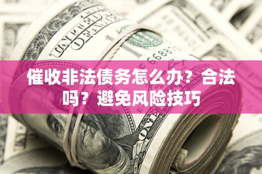 武汉催收非法债务怎么办？合法吗？避免风险技巧