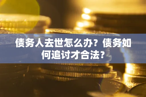 武汉债务人去世怎么办？债务如何追讨才合法？