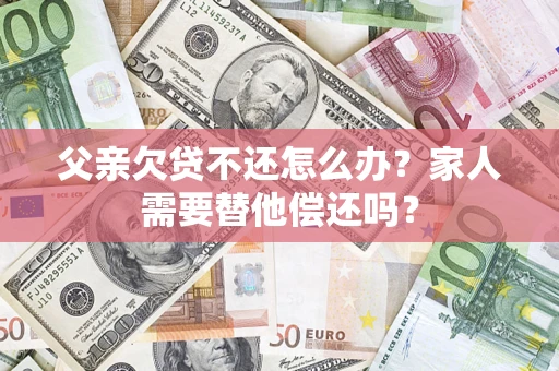 武汉父亲欠贷不还怎么办？家人需要替他偿还吗？
