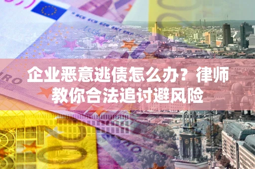 武汉企业恶意逃债怎么办？律师教你合法追讨避风险