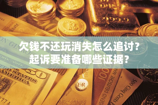 武汉欠钱不还玩消失怎么追讨？起诉要准备哪些证据？
