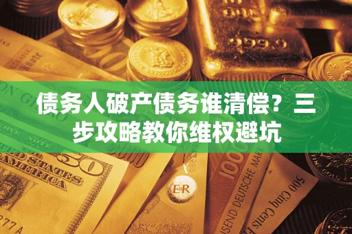武汉债务人破产债务谁清偿?三步攻略教你维权避坑 武汉债务人破产债务谁清偿?三步攻略教你维权避坑