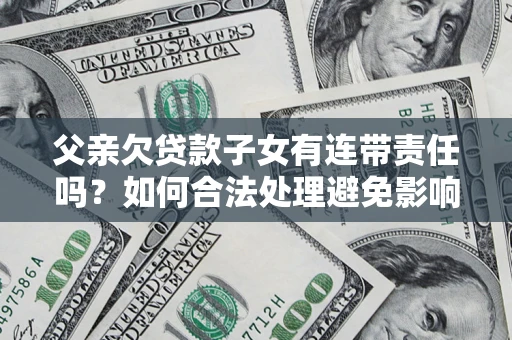 武汉父亲欠贷款子女有连带责任吗？如何合法处理避免影响？