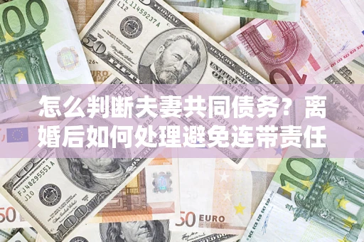 武汉怎么判断夫妻共同债务？离婚后如何处理避免连带责任？