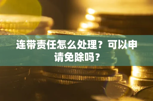 武汉连带责任怎么处理？可以申请免除吗？
