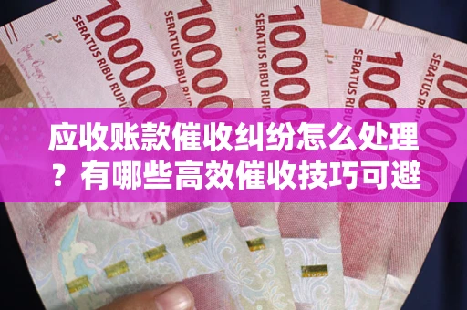 武汉应收账款催收纠纷怎么处理？有哪些高效催收技巧可避免坏账？
