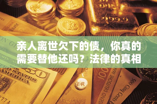 武汉亲人离世欠下的债，你真的需要替他还吗？法律的真相或许与你想的不一样