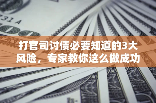 武汉打官司讨债必要知道的3大风险，专家教你这么做成功率飙升