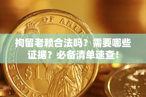 武汉拘留老赖合法吗？需要哪些证据？必备清单速查！