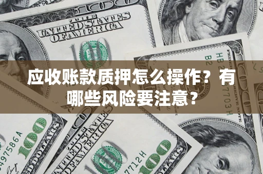 武汉应收账款质押怎么操作？有哪些风险要注意？