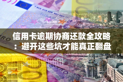 武汉信用卡逾期协商还款全攻略：避开这些坑才能真正翻盘