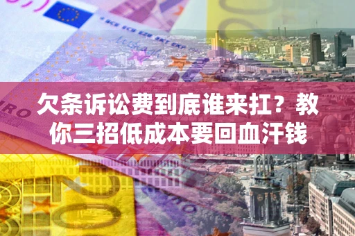 武汉欠条诉讼费到底谁来扛？教你三招低成本要回血汗钱